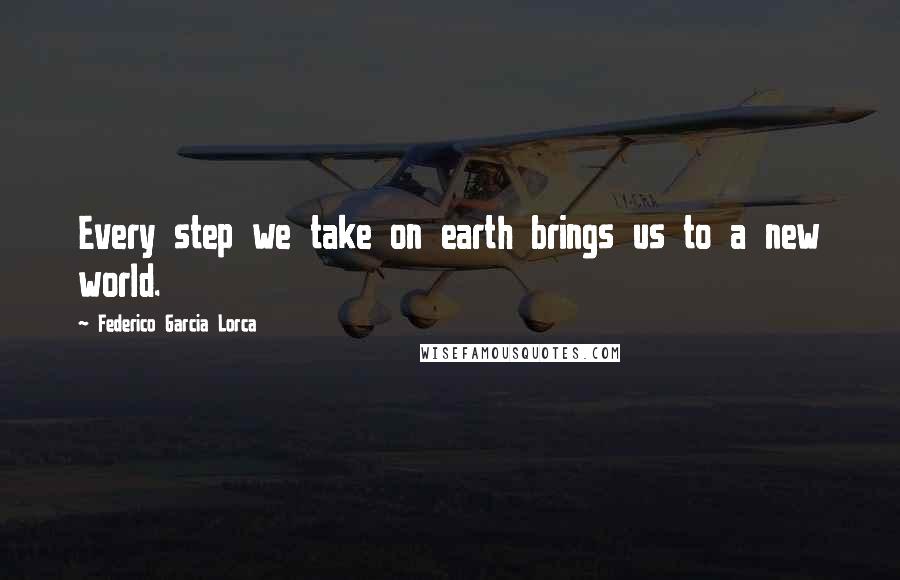 Federico Garcia Lorca Quotes: Every step we take on earth brings us to a new world.