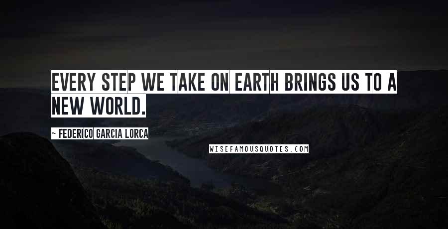 Federico Garcia Lorca Quotes: Every step we take on earth brings us to a new world.