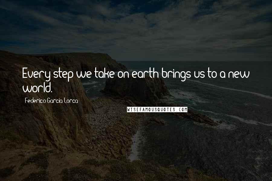 Federico Garcia Lorca Quotes: Every step we take on earth brings us to a new world.