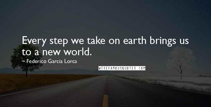 Federico Garcia Lorca Quotes: Every step we take on earth brings us to a new world.