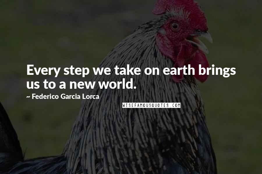 Federico Garcia Lorca Quotes: Every step we take on earth brings us to a new world.