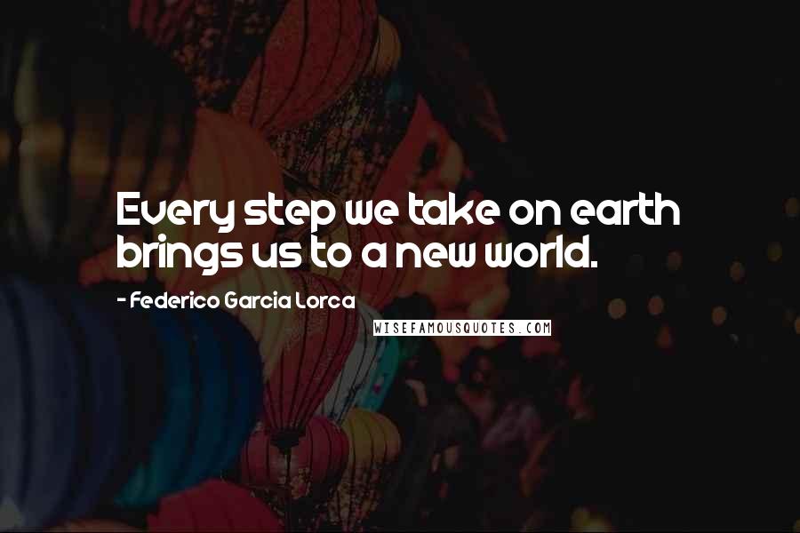 Federico Garcia Lorca Quotes: Every step we take on earth brings us to a new world.