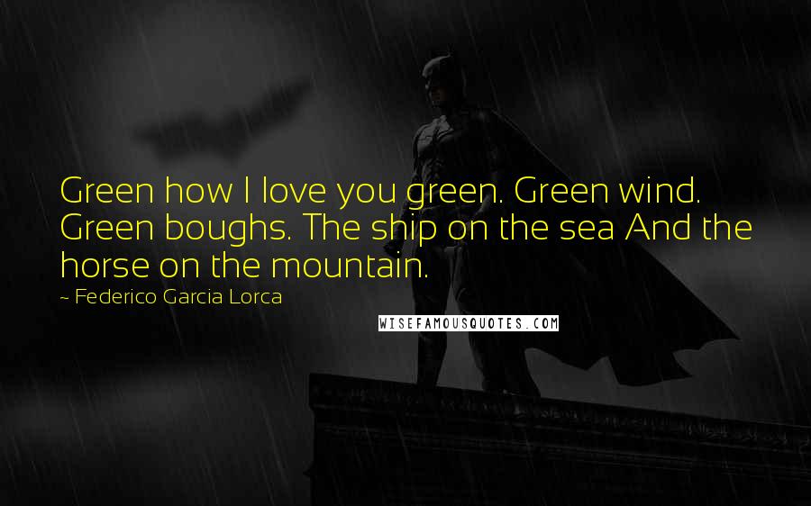 Federico Garcia Lorca Quotes: Green how I love you green. Green wind. Green boughs. The ship on the sea And the horse on the mountain.