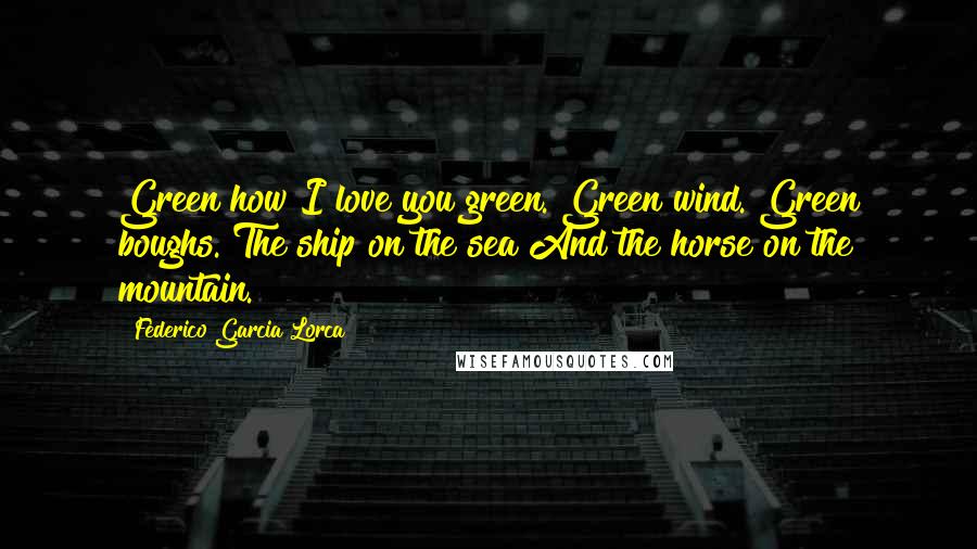 Federico Garcia Lorca Quotes: Green how I love you green. Green wind. Green boughs. The ship on the sea And the horse on the mountain.