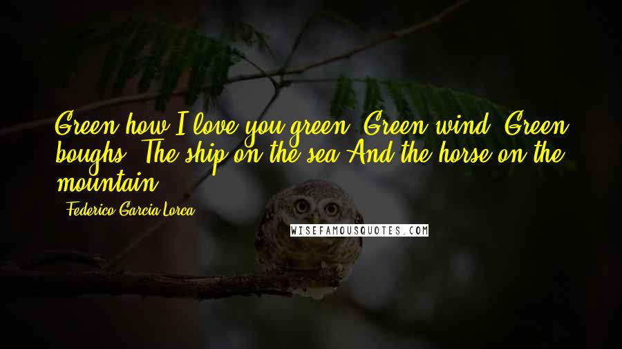 Federico Garcia Lorca Quotes: Green how I love you green. Green wind. Green boughs. The ship on the sea And the horse on the mountain.