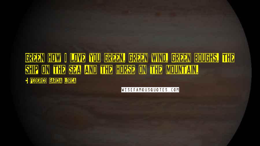 Federico Garcia Lorca Quotes: Green how I love you green. Green wind. Green boughs. The ship on the sea And the horse on the mountain.