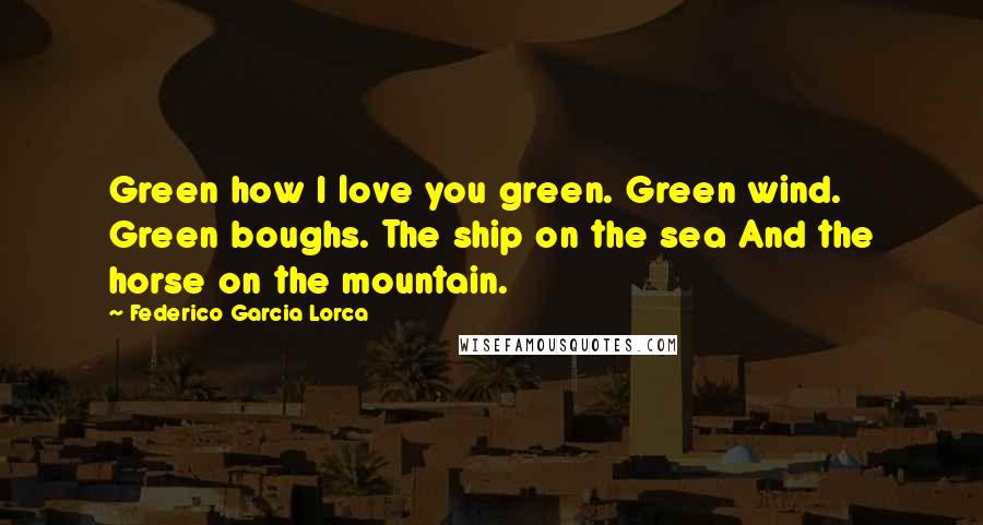 Federico Garcia Lorca Quotes: Green how I love you green. Green wind. Green boughs. The ship on the sea And the horse on the mountain.