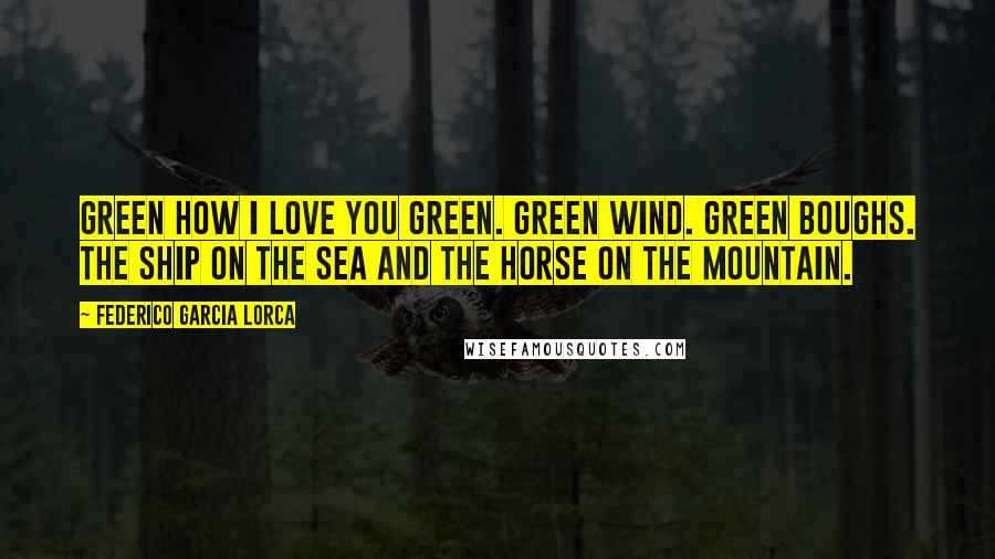 Federico Garcia Lorca Quotes: Green how I love you green. Green wind. Green boughs. The ship on the sea And the horse on the mountain.