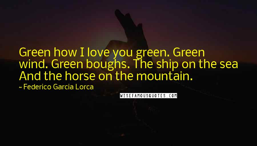 Federico Garcia Lorca Quotes: Green how I love you green. Green wind. Green boughs. The ship on the sea And the horse on the mountain.