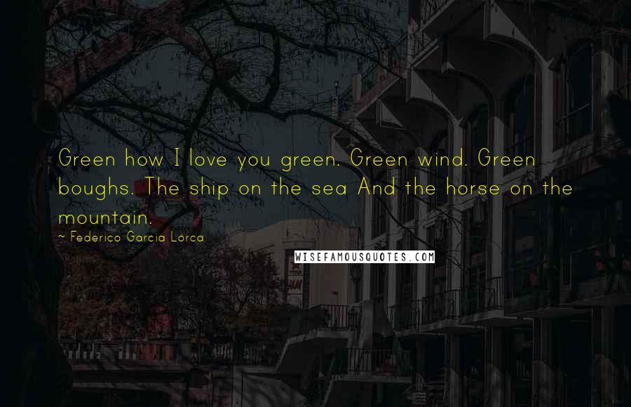 Federico Garcia Lorca Quotes: Green how I love you green. Green wind. Green boughs. The ship on the sea And the horse on the mountain.