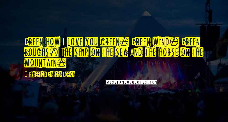 Federico Garcia Lorca Quotes: Green how I love you green. Green wind. Green boughs. The ship on the sea And the horse on the mountain.