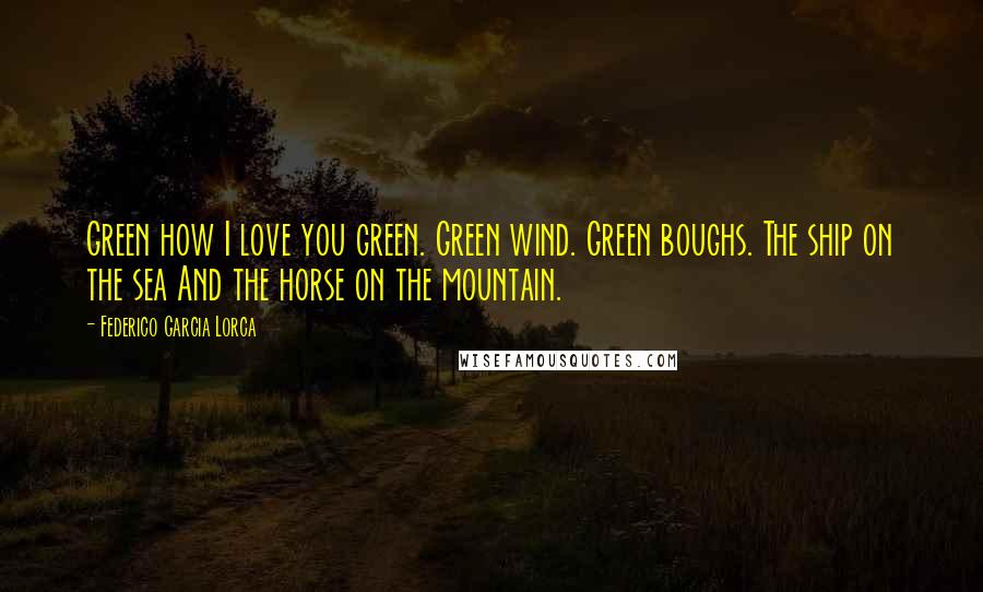 Federico Garcia Lorca Quotes: Green how I love you green. Green wind. Green boughs. The ship on the sea And the horse on the mountain.