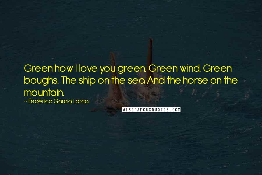 Federico Garcia Lorca Quotes: Green how I love you green. Green wind. Green boughs. The ship on the sea And the horse on the mountain.