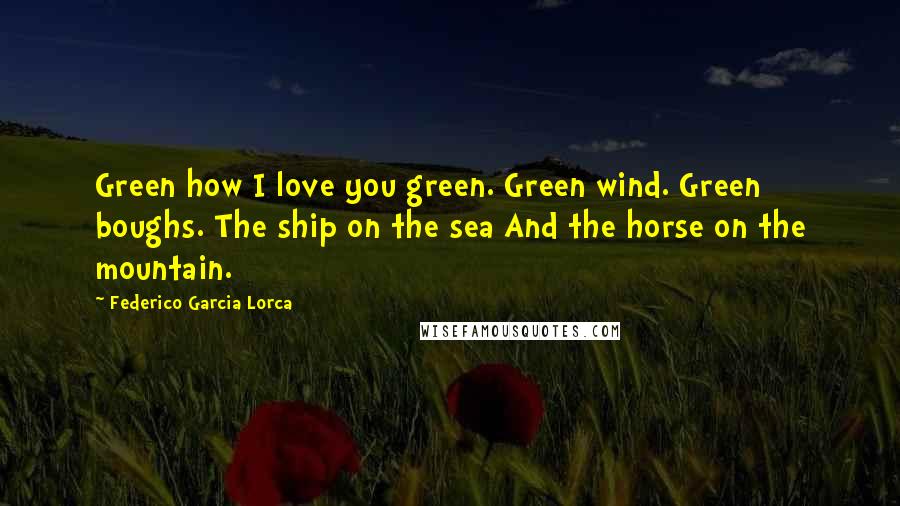 Federico Garcia Lorca Quotes: Green how I love you green. Green wind. Green boughs. The ship on the sea And the horse on the mountain.