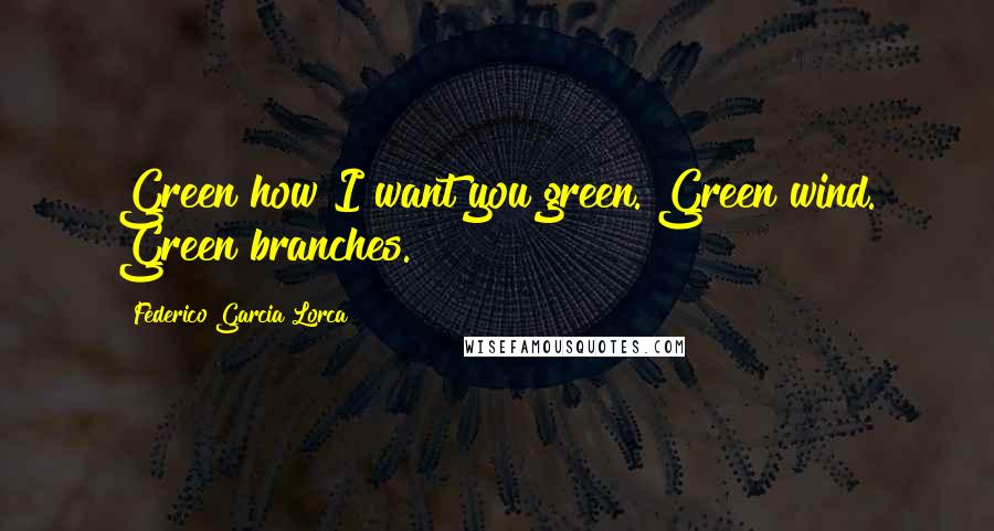 Federico Garcia Lorca Quotes: Green how I want you green. Green wind. Green branches.