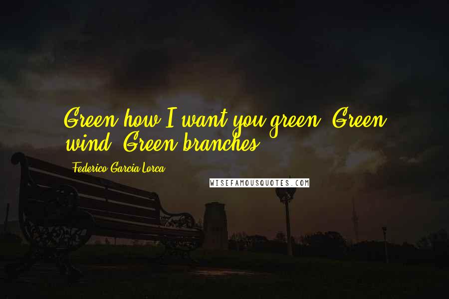 Federico Garcia Lorca Quotes: Green how I want you green. Green wind. Green branches.