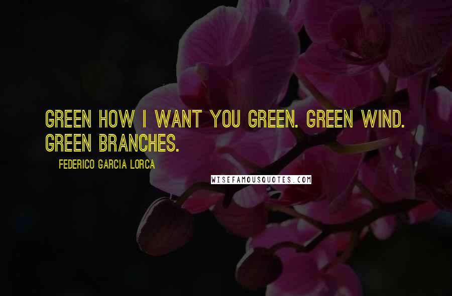 Federico Garcia Lorca Quotes: Green how I want you green. Green wind. Green branches.