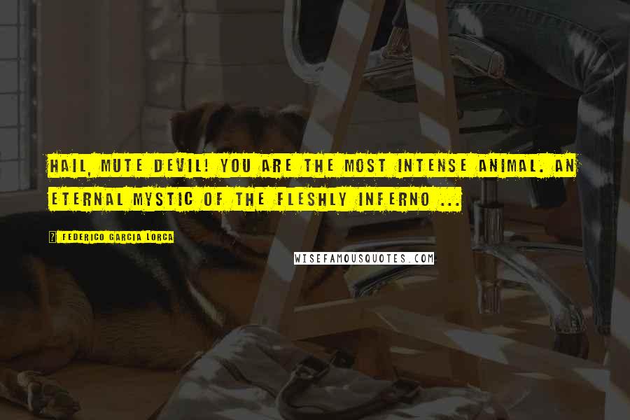 Federico Garcia Lorca Quotes: Hail, mute devil! You are the most intense animal. An eternal mystic of the fleshly inferno ...