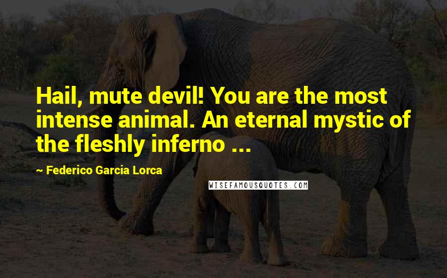 Federico Garcia Lorca Quotes: Hail, mute devil! You are the most intense animal. An eternal mystic of the fleshly inferno ...