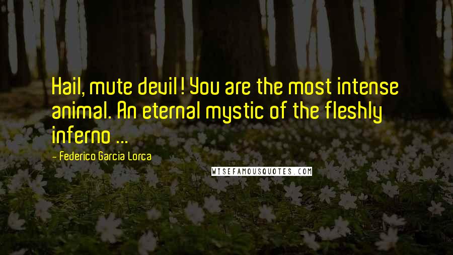 Federico Garcia Lorca Quotes: Hail, mute devil! You are the most intense animal. An eternal mystic of the fleshly inferno ...