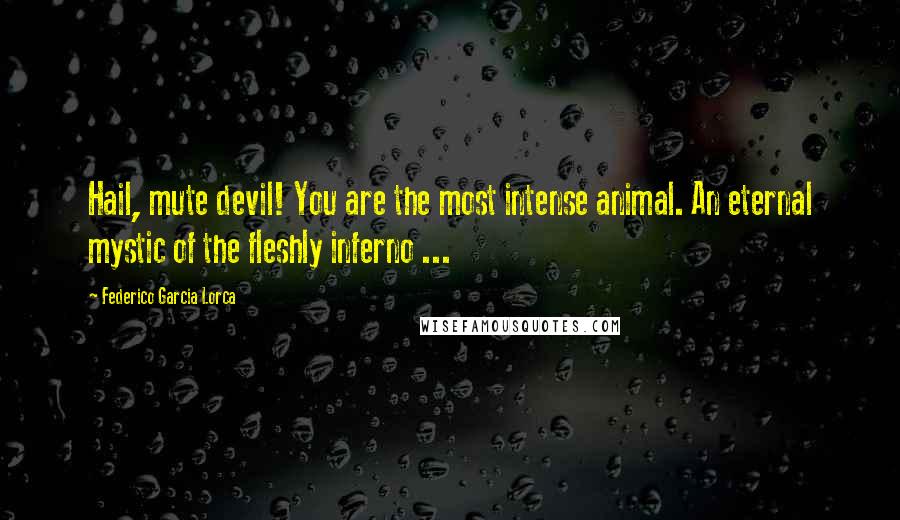 Federico Garcia Lorca Quotes: Hail, mute devil! You are the most intense animal. An eternal mystic of the fleshly inferno ...