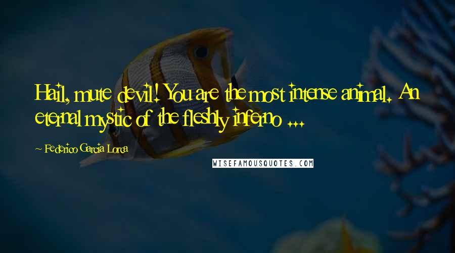 Federico Garcia Lorca Quotes: Hail, mute devil! You are the most intense animal. An eternal mystic of the fleshly inferno ...