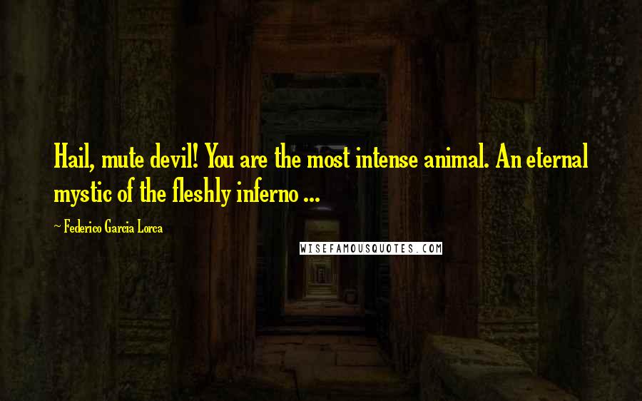 Federico Garcia Lorca Quotes: Hail, mute devil! You are the most intense animal. An eternal mystic of the fleshly inferno ...
