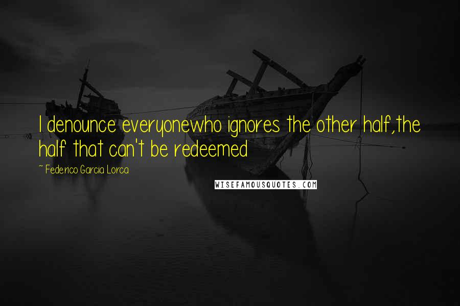 Federico Garcia Lorca Quotes: I denounce everyonewho ignores the other half,the half that can't be redeemed