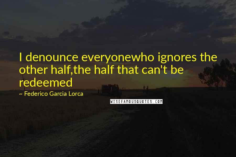 Federico Garcia Lorca Quotes: I denounce everyonewho ignores the other half,the half that can't be redeemed