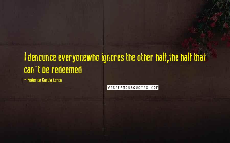 Federico Garcia Lorca Quotes: I denounce everyonewho ignores the other half,the half that can't be redeemed