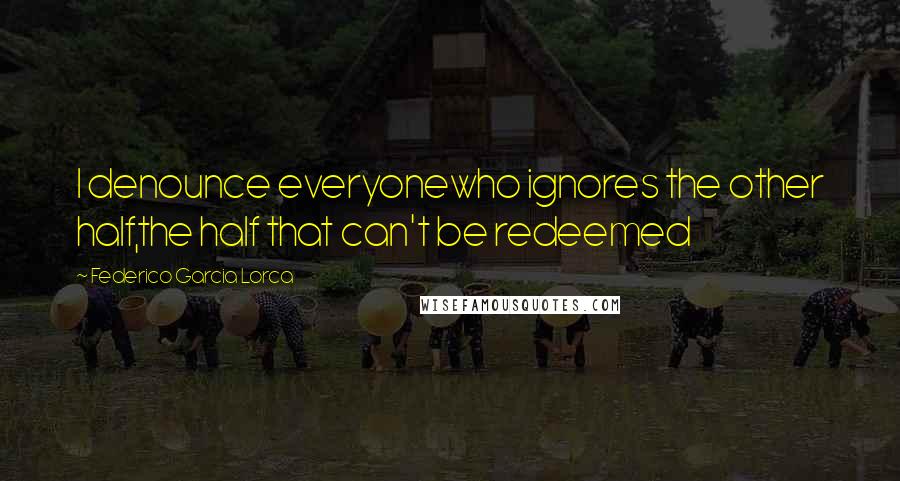 Federico Garcia Lorca Quotes: I denounce everyonewho ignores the other half,the half that can't be redeemed