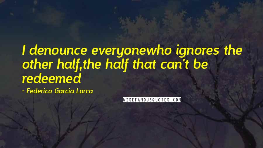 Federico Garcia Lorca Quotes: I denounce everyonewho ignores the other half,the half that can't be redeemed