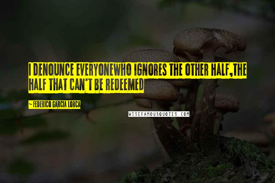 Federico Garcia Lorca Quotes: I denounce everyonewho ignores the other half,the half that can't be redeemed