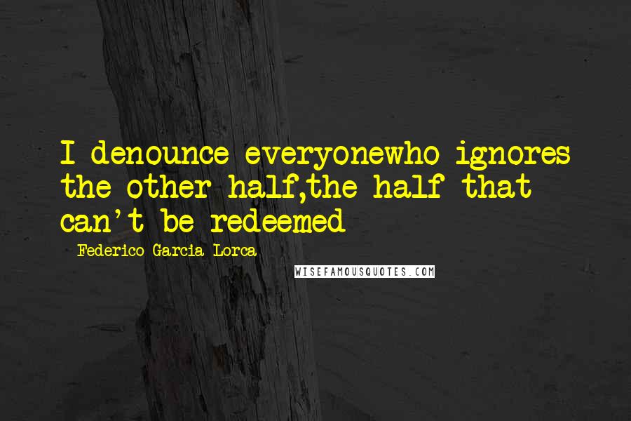 Federico Garcia Lorca Quotes: I denounce everyonewho ignores the other half,the half that can't be redeemed