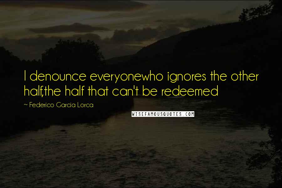 Federico Garcia Lorca Quotes: I denounce everyonewho ignores the other half,the half that can't be redeemed