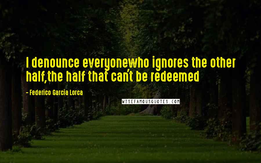 Federico Garcia Lorca Quotes: I denounce everyonewho ignores the other half,the half that can't be redeemed