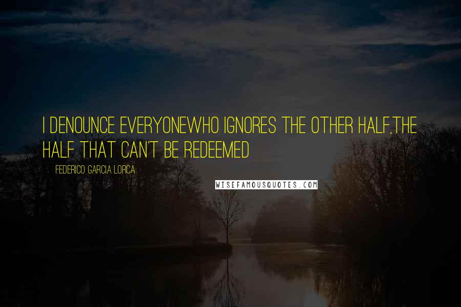 Federico Garcia Lorca Quotes: I denounce everyonewho ignores the other half,the half that can't be redeemed