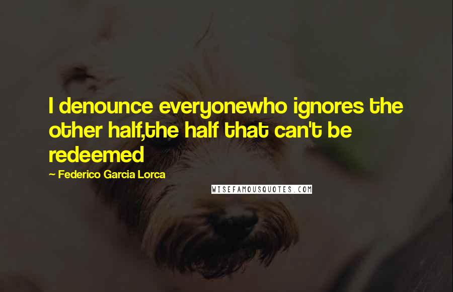 Federico Garcia Lorca Quotes: I denounce everyonewho ignores the other half,the half that can't be redeemed