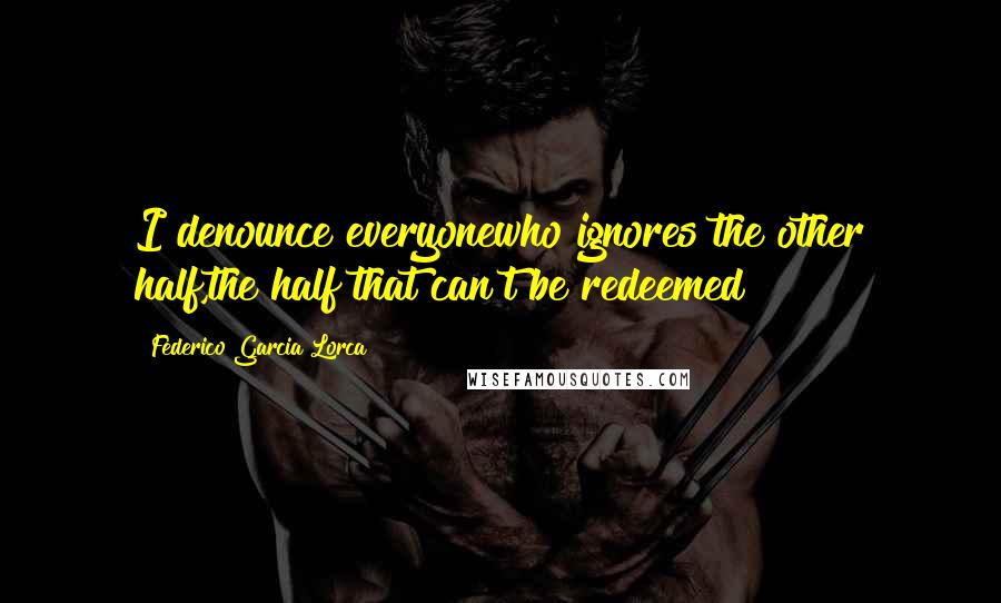 Federico Garcia Lorca Quotes: I denounce everyonewho ignores the other half,the half that can't be redeemed