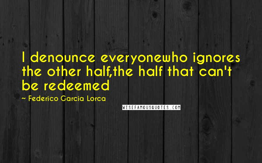 Federico Garcia Lorca Quotes: I denounce everyonewho ignores the other half,the half that can't be redeemed