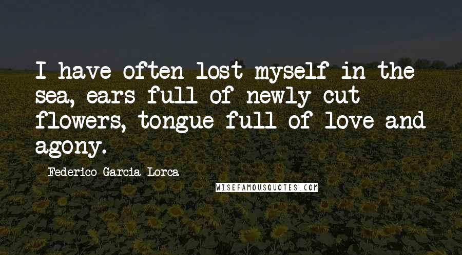 Federico Garcia Lorca Quotes: I have often lost myself in the sea, ears full of newly cut flowers, tongue full of love and agony.