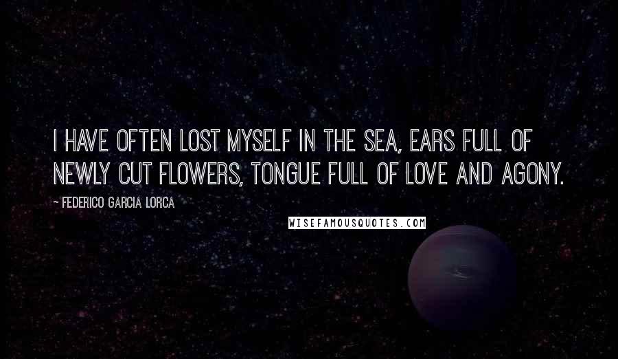 Federico Garcia Lorca Quotes: I have often lost myself in the sea, ears full of newly cut flowers, tongue full of love and agony.