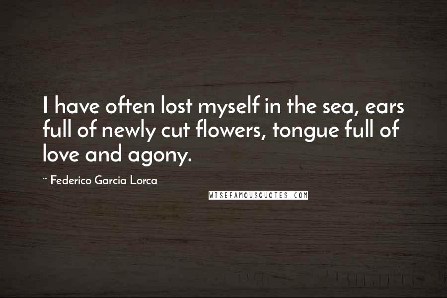 Federico Garcia Lorca Quotes: I have often lost myself in the sea, ears full of newly cut flowers, tongue full of love and agony.