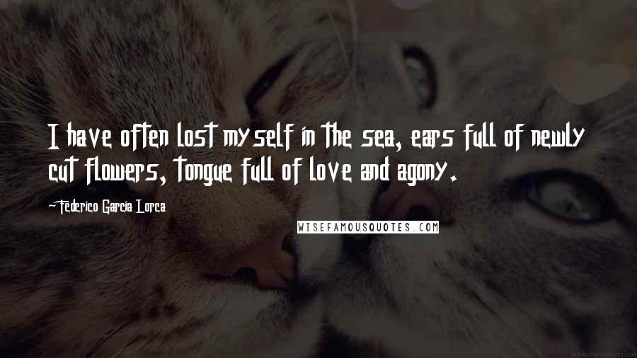 Federico Garcia Lorca Quotes: I have often lost myself in the sea, ears full of newly cut flowers, tongue full of love and agony.