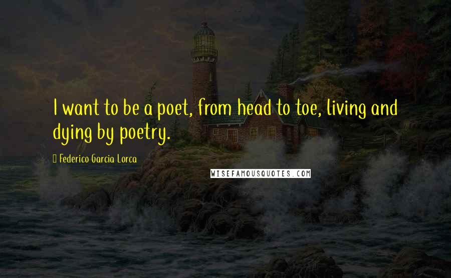 Federico Garcia Lorca Quotes: I want to be a poet, from head to toe, living and dying by poetry.