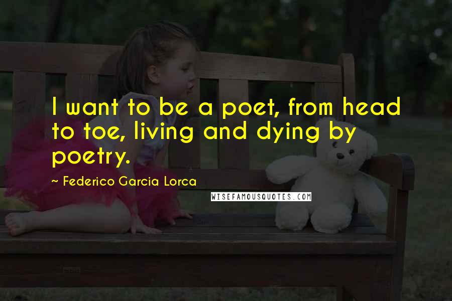 Federico Garcia Lorca Quotes: I want to be a poet, from head to toe, living and dying by poetry.
