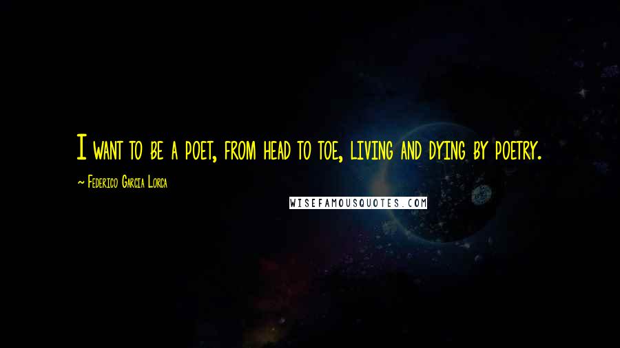 Federico Garcia Lorca Quotes: I want to be a poet, from head to toe, living and dying by poetry.
