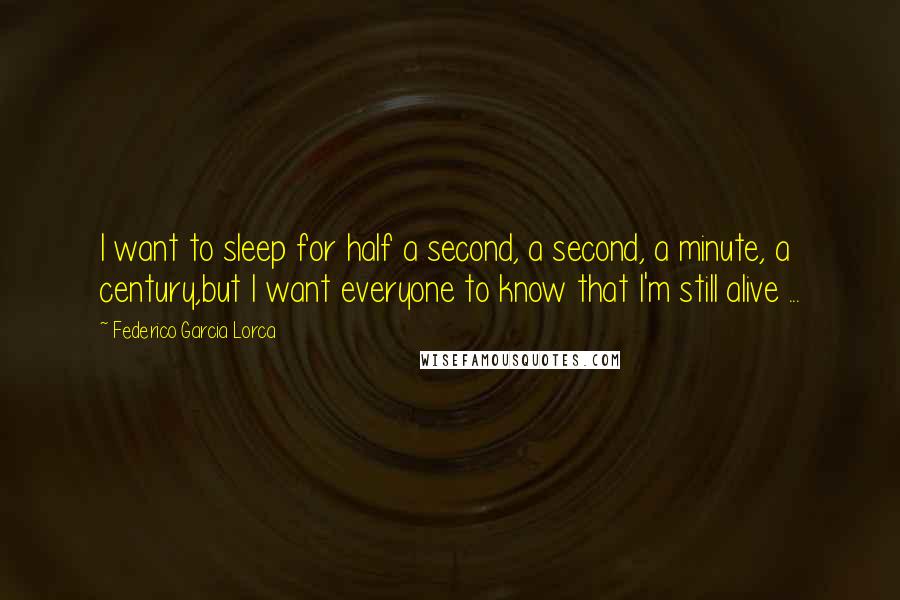 Federico Garcia Lorca Quotes: I want to sleep for half a second, a second, a minute, a century,but I want everyone to know that I'm still alive ...