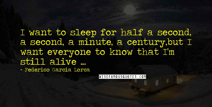 Federico Garcia Lorca Quotes: I want to sleep for half a second, a second, a minute, a century,but I want everyone to know that I'm still alive ...