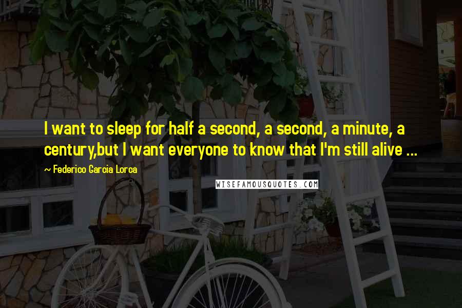 Federico Garcia Lorca Quotes: I want to sleep for half a second, a second, a minute, a century,but I want everyone to know that I'm still alive ...